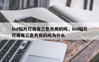 led贴片灯珠有三色共阴的吗，led贴片灯珠有三色共阴的吗为什么