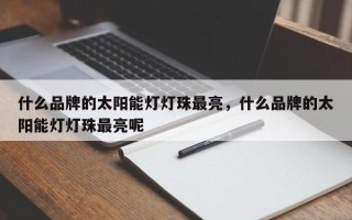 什么品牌的太阳能灯灯珠最亮，什么品牌的太阳能灯灯珠最亮呢