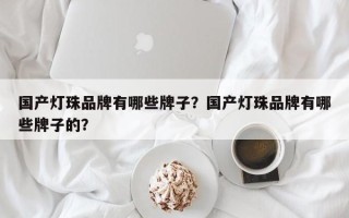 国产灯珠品牌有哪些牌子？国产灯珠品牌有哪些牌子的？