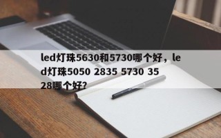 led灯珠5630和5730哪个好，led灯珠5050 2835 5730 3528哪个好？