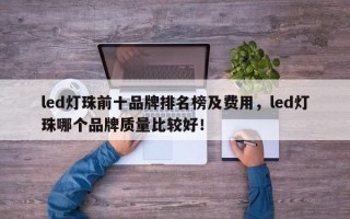 led灯珠前十品牌排名榜及费用，led灯珠哪个品牌质量比较好！