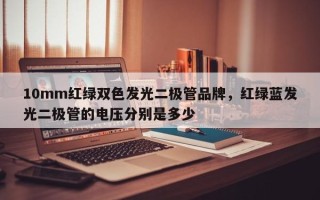 10mm红绿双色发光二极管品牌，红绿蓝发光二极管的电压分别是多少