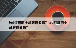 led灯珠前十品牌排名榜？led灯珠前十品牌排名榜？