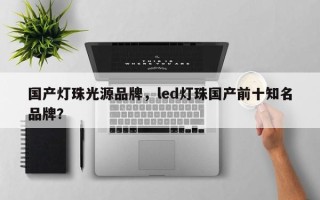 国产灯珠光源品牌，led灯珠国产前十知名品牌？