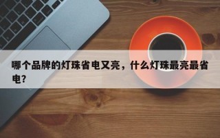 哪个品牌的灯珠省电又亮，什么灯珠最亮最省电？