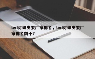 led灯珠支架厂家排名，led灯珠支架厂家排名前十？