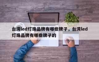 台湾led灯珠品牌有哪些牌子，台湾led灯珠品牌有哪些牌子的