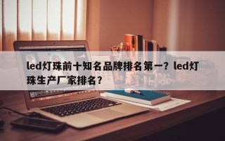 led灯珠前十知名品牌排名第一？led灯珠生产厂家排名？