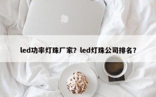 led功率灯珠厂家？led灯珠公司排名？