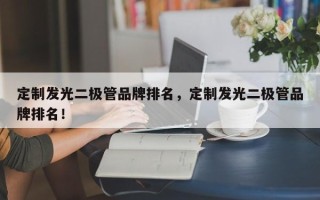 定制发光二极管品牌排名，定制发光二极管品牌排名！