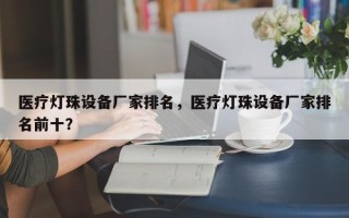 医疗灯珠设备厂家排名，医疗灯珠设备厂家排名前十？