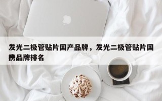 发光二极管贴片国产品牌，发光二极管贴片国产品牌排名
榜！