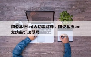 陶瓷基板led大功率灯珠，陶瓷基板led大功率灯珠型号