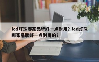 led灯珠哪家品牌好一点耐用？led灯珠哪家品牌好一点耐用的？