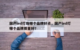 国产led灯珠哪个品牌好点，国产led灯哪个品牌质量好？