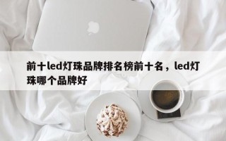 前十led灯珠品牌排名榜前十名，led灯珠哪个品牌好