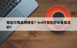 恒压灯珠品牌排名？led灯恒压好还是恒流好？