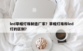 led草帽灯珠制造厂家？草帽灯珠和led灯的区别？