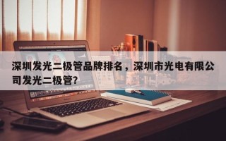 深圳发光二极管品牌排名，深圳市光电有限公司发光二极管？