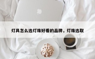 灯具怎么选灯珠好看的品牌，灯珠选取