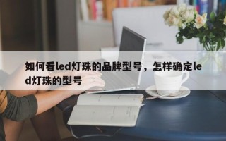 如何看led灯珠的品牌型号，怎样确定led灯珠的型号