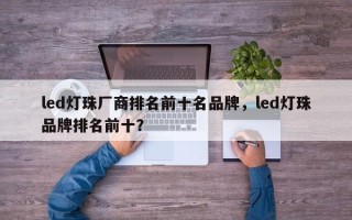 led灯珠厂商排名前十名品牌，led灯珠品牌排名前十？