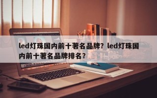 led灯珠国内前十著名品牌？led灯珠国内前十著名品牌排名？