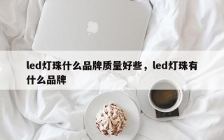 led灯珠什么品牌质量好些，led灯珠有什么品牌