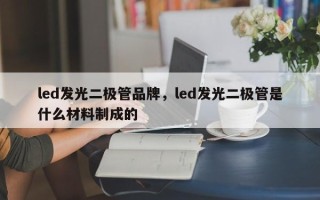 led发光二极管品牌，led发光二极管是什么材料制成的