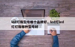 led灯珠型号哪个品牌好，led灯led灯灯珠哪种型号好