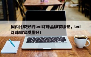 国内比较好的led灯珠品牌有哪些，led灯珠哪家质量好！