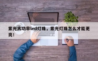 紫光大功率led灯珠，紫光灯珠怎么才能更亮！