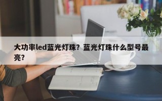 大功率led蓝光灯珠？蓝光灯珠什么型号最亮？