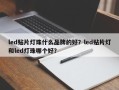 led贴片灯珠什么品牌的好？led贴片灯和led灯珠哪个好？