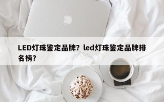 LED灯珠鉴定品牌？led灯珠鉴定品牌排名榜？