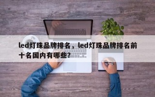 led灯珠品牌排名，led灯珠品牌排名前十名国内有哪些？