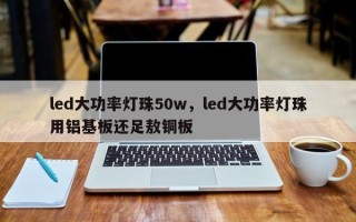 led大功率灯珠50w，led大功率灯珠用铝基板还足敖铜板