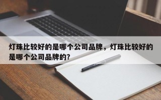 灯珠比较好的是哪个公司品牌，灯珠比较好的是哪个公司品牌的？