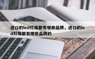 进口的led灯珠都有哪些品牌，进口的led灯珠都有哪些品牌的