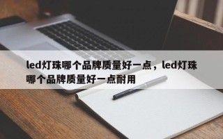 led灯珠哪个品牌质量好一点，led灯珠哪个品牌质量好一点耐用