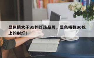 显色值大于95的灯珠品牌，显色指数90以上的射灯？