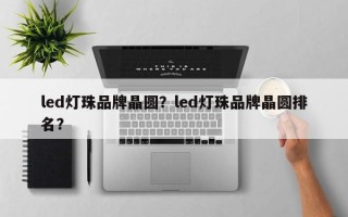 led灯珠品牌晶圆？led灯珠品牌晶圆排名？