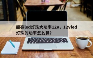 超亮led灯珠大功率12v，12vled灯珠的功率怎么算？