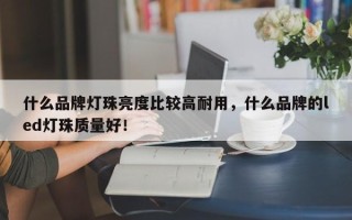 什么品牌灯珠亮度比较高耐用，什么品牌的led灯珠质量好！