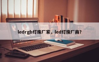 ledrgb灯珠厂家，led灯珠厂商？