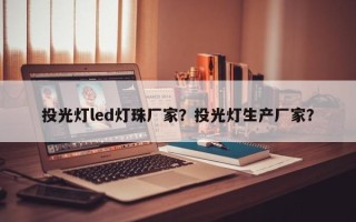 投光灯led灯珠厂家？投光灯生产厂家？