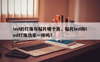 led的灯珠与贴片哪个亮，贴片led和led灯珠功率一样吗？