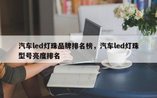 汽车led灯珠品牌排名榜，汽车led灯珠型号亮度排名