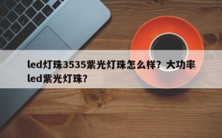 led灯珠3535紫光灯珠怎么样？大功率led紫光灯珠？