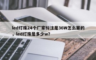 led灯珠24个厂家标注是36W怎么算的，led灯珠是多少w？